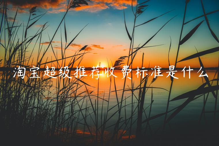 淘寶超級(jí)推薦收費(fèi)標(biāo)準(zhǔn)是什么